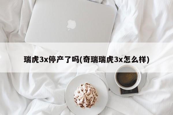 瑞虎3x停产了吗(奇瑞瑞虎3x怎么样)