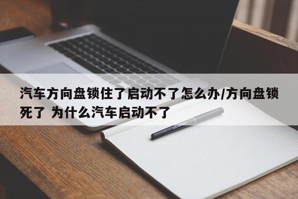 汽车方向盘锁住了启动不了怎么办/方向盘锁死了 为什么汽车启动不了