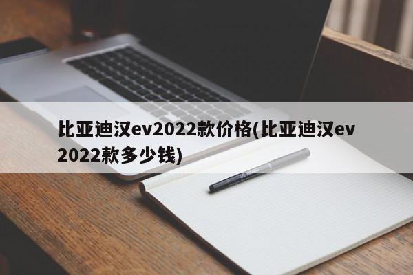 比亚迪汉ev2022款价格(比亚迪汉ev2022款多少钱)