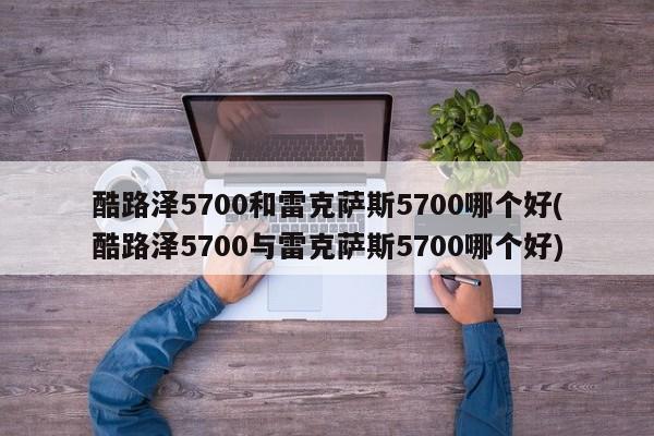 酷路泽5700和雷克萨斯5700哪个好(酷路泽5700与雷克萨斯5700哪个好)