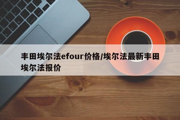 丰田埃尔法efour价格/埃尔法最新丰田埃尔法报价