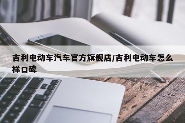 吉利电动车汽车官方旗舰店/吉利电动车怎么样口碑