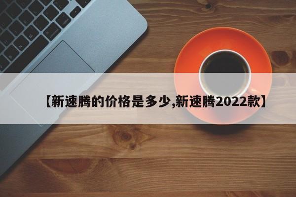 【新速腾的价格是多少,新速腾2022款】