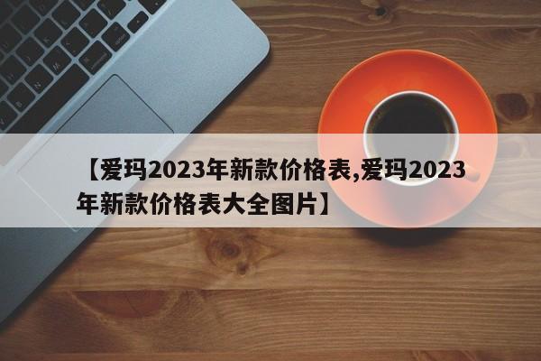 【爱玛2023年新款价格表,爱玛2023年新款价格表大全图片】