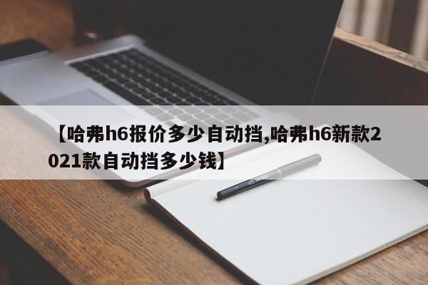 【哈弗h6报价多少自动挡,哈弗h6新款2021款自动挡多少钱】