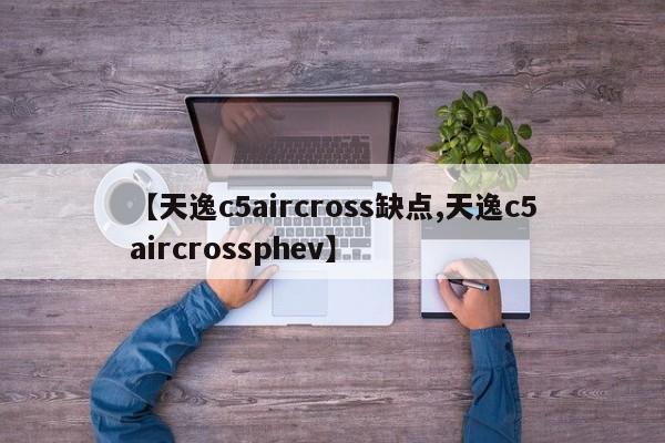 【天逸c5aircross缺点,天逸c5aircrossphev】