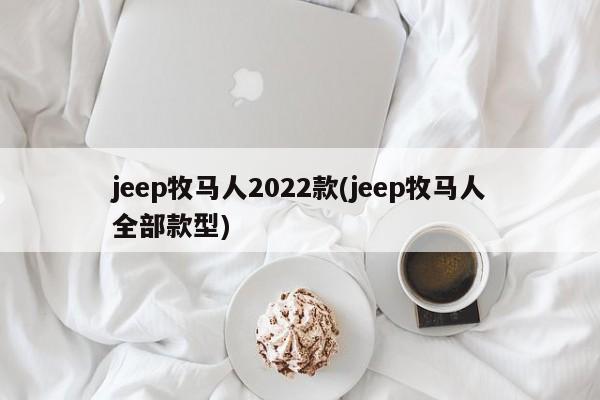 jeep牧马人2022款(jeep牧马人全部款型)