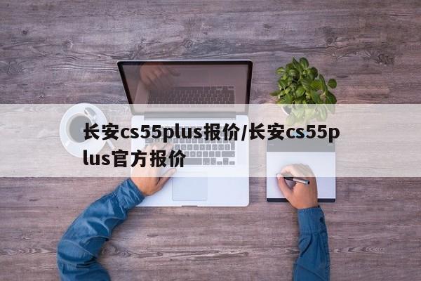 长安cs55plus报价/长安cs55plus官方报价