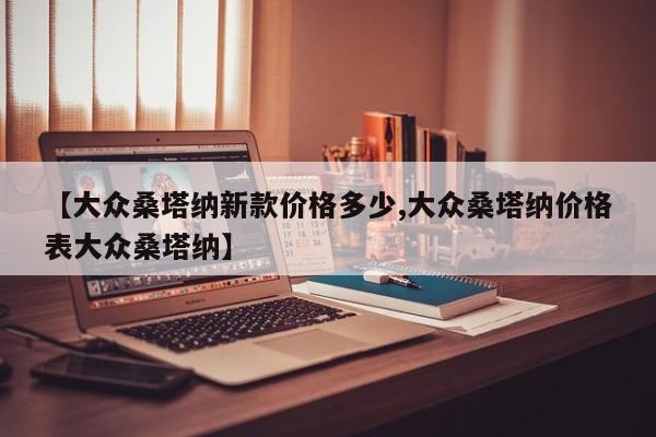 【大众桑塔纳新款价格多少,大众桑塔纳价格表大众桑塔纳】