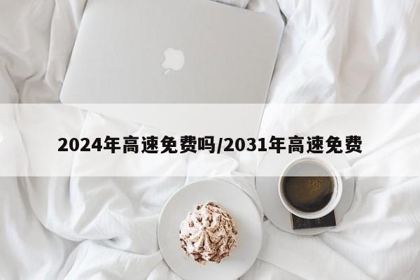 2024年高速免费吗/2031年高速免费