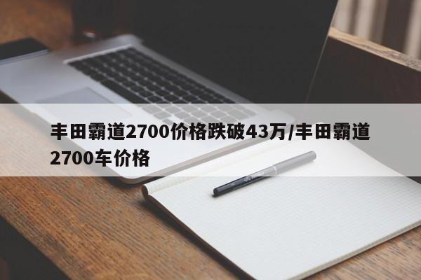 丰田霸道2700价格跌破43万/丰田霸道2700车价格