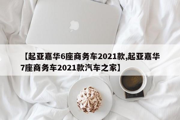 【起亚嘉华6座商务车2021款,起亚嘉华7座商务车2021款汽车之家】