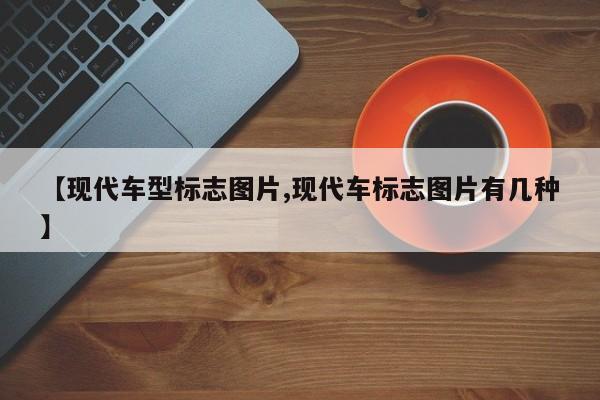 【现代车型标志图片,现代车标志图片有几种】