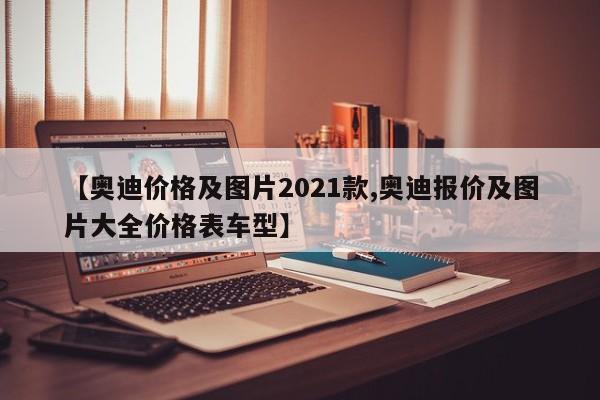 【奥迪价格及图片2021款,奥迪报价及图片大全价格表车型】