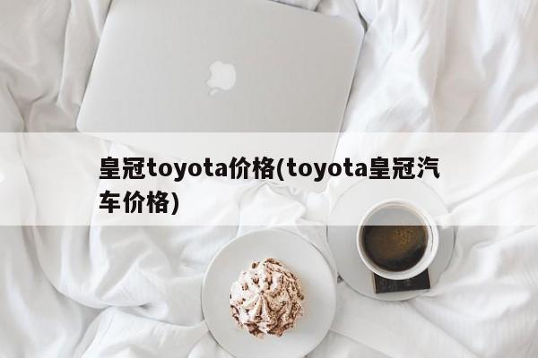 皇冠toyota价格(toyota皇冠汽车价格)
