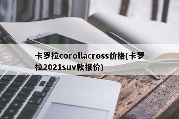 卡罗拉corollacross价格(卡罗拉2021suv款报价)