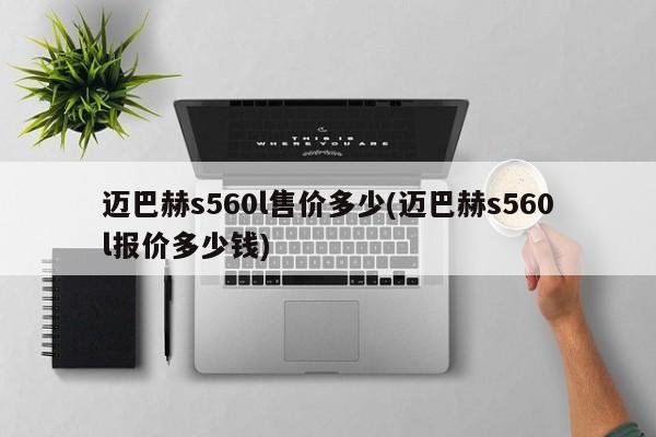 迈巴赫s560l售价多少(迈巴赫s560l报价多少钱)