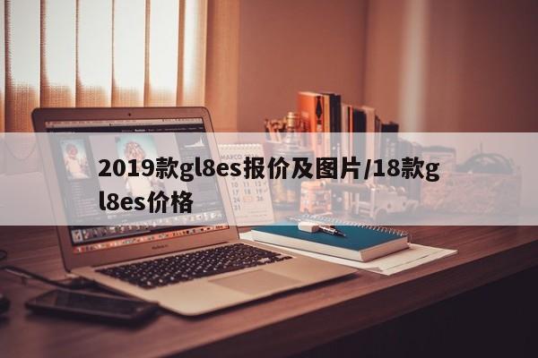 2019款gl8es报价及图片/18款gl8es价格
