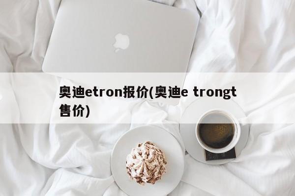 奥迪etron报价(奥迪e trongt售价)