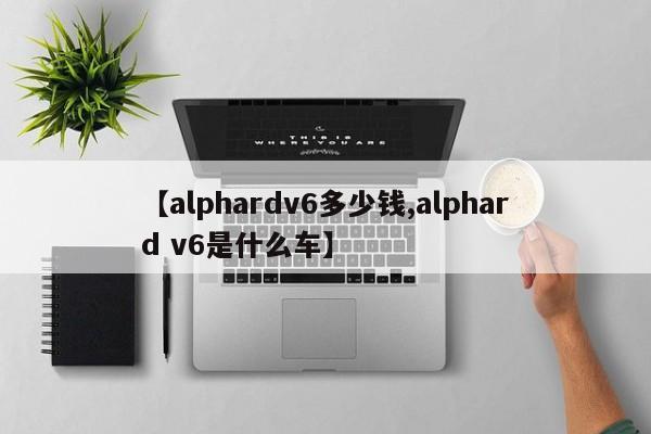 【alphardv6多少钱,alphard v6是什么车】