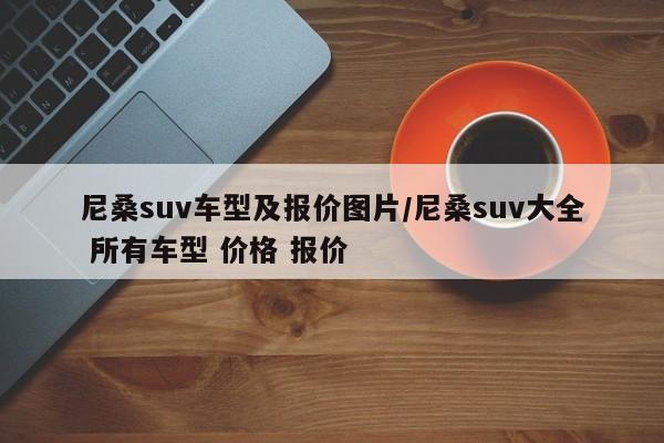 尼桑suv车型及报价图片/尼桑suv大全 所有车型 价格 报价