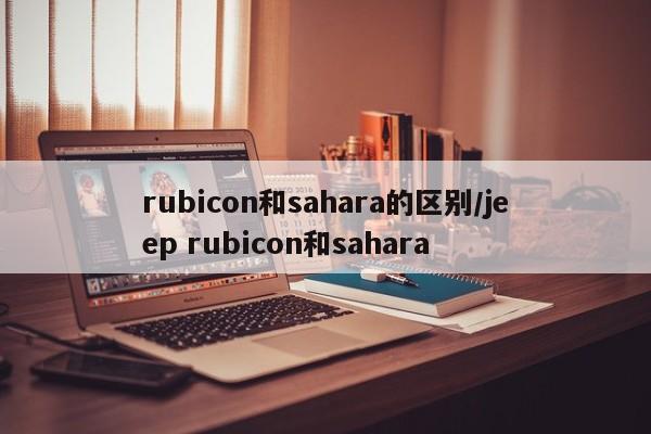 rubicon和sahara的区别/jeep rubicon和sahara