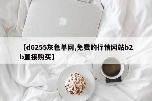 【d6255灰色单网,免费的行情网站b2b直接购买】