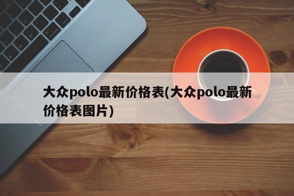 大众polo最新价格表(大众polo最新价格表图片)