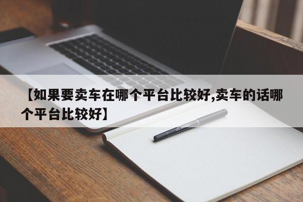 【如果要卖车在哪个平台比较好,卖车的话哪个平台比较好】
